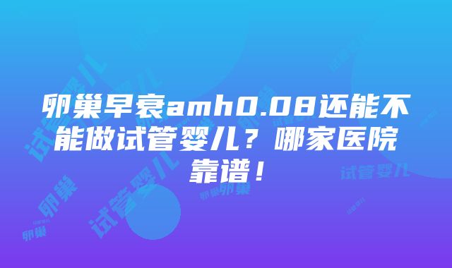 卵巢早衰amh0.08还能不能做试管婴儿？哪家医院靠谱！