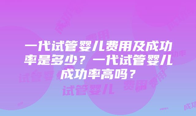 一代试管婴儿费用及成功率是多少？一代试管婴儿成功率高吗？