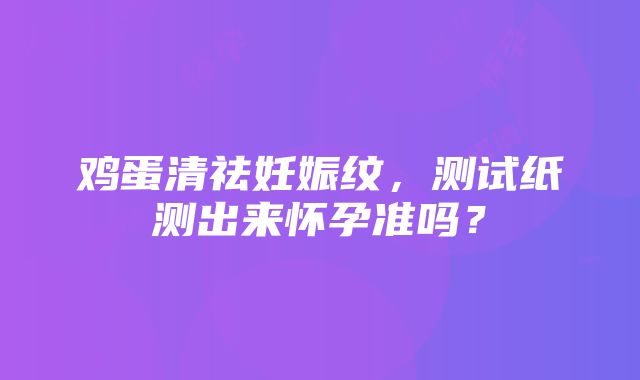 鸡蛋清祛妊娠纹，测试纸测出来怀孕准吗？