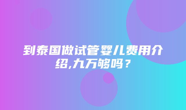 到泰国做试管婴儿费用介绍,九万够吗？