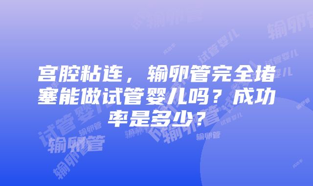 宫腔粘连，输卵管完全堵塞能做试管婴儿吗？成功率是多少？