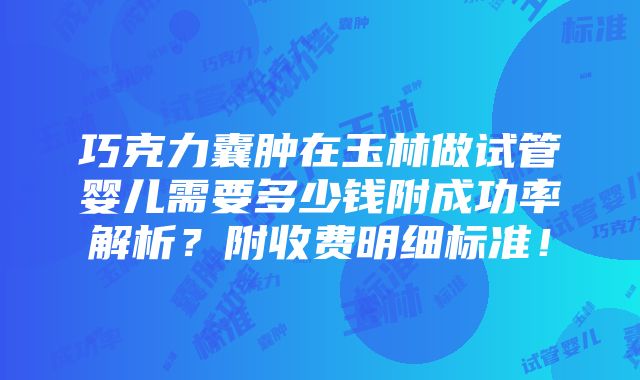 巧克力囊肿在玉林做试管婴儿需要多少钱附成功率解析？附收费明细标准！