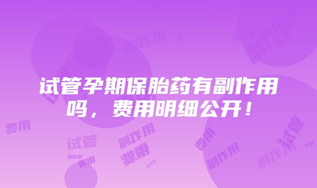 试管孕期保胎药有副作用吗，费用明细公开！