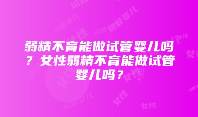 弱精不育能做试管婴儿吗？女性弱精不育能做试管婴儿吗？