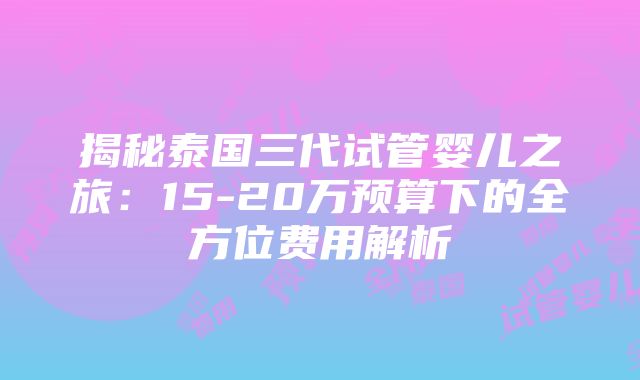 揭秘泰国三代试管婴儿之旅：15-20万预算下的全方位费用解析