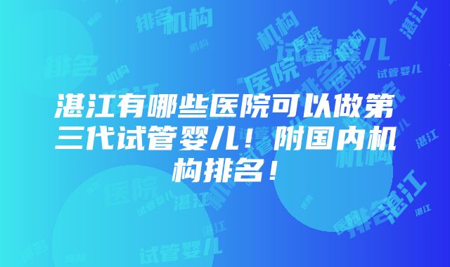 湛江有哪些医院可以做第三代试管婴儿！附国内机构排名！