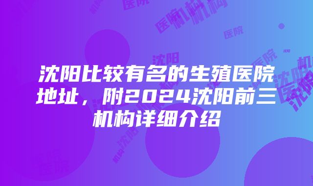 沈阳比较有名的生殖医院地址，附2024沈阳前三机构详细介绍