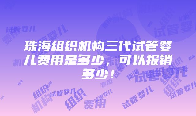 珠海组织机构三代试管婴儿费用是多少，可以报销多少！