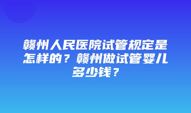 赣州人民医院试管规定是怎样的？赣州做试管婴儿多少钱？