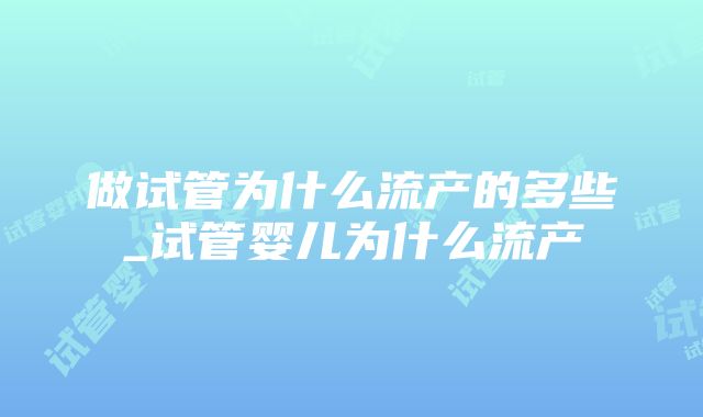 做试管为什么流产的多些_试管婴儿为什么流产