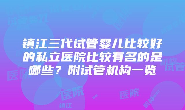 镇江三代试管婴儿比较好的私立医院比较有名的是哪些？附试管机构一览