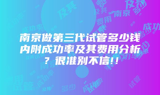 南京做第三代试管多少钱内附成功率及其费用分析？很准别不信!！