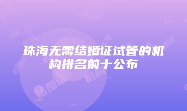 珠海无需结婚证试管的机构排名前十公布