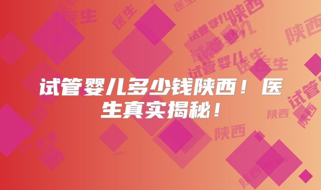 试管婴儿多少钱陕西！医生真实揭秘！