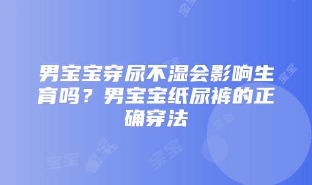 男宝宝穿尿不湿会影响生育吗？男宝宝纸尿裤的正确穿法