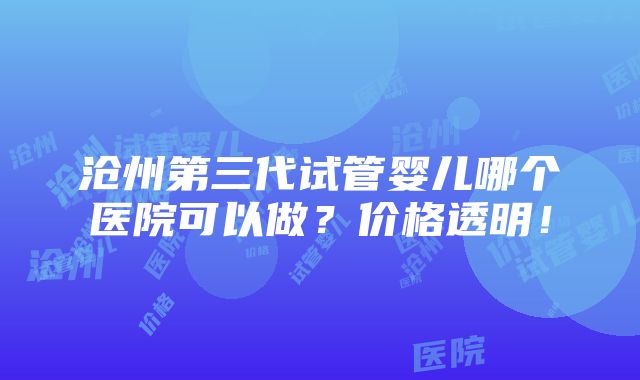 沧州第三代试管婴儿哪个医院可以做？价格透明！