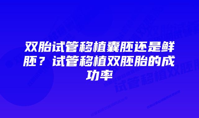 双胎试管移植囊胚还是鲜胚？试管移植双胚胎的成功率