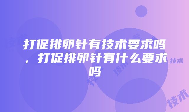 打促排卵针有技术要求吗，打促排卵针有什么要求吗