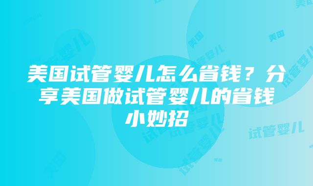 美国试管婴儿怎么省钱？分享美国做试管婴儿的省钱小妙招