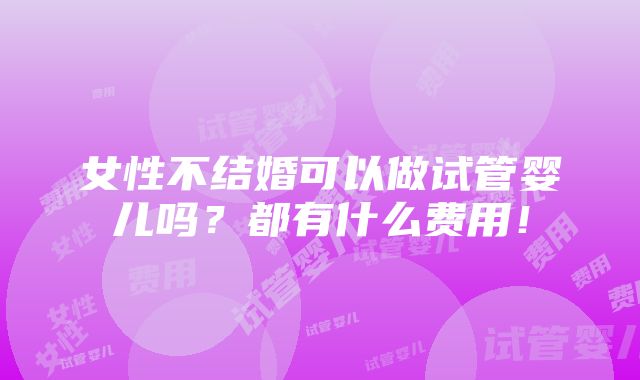 女性不结婚可以做试管婴儿吗？都有什么费用！