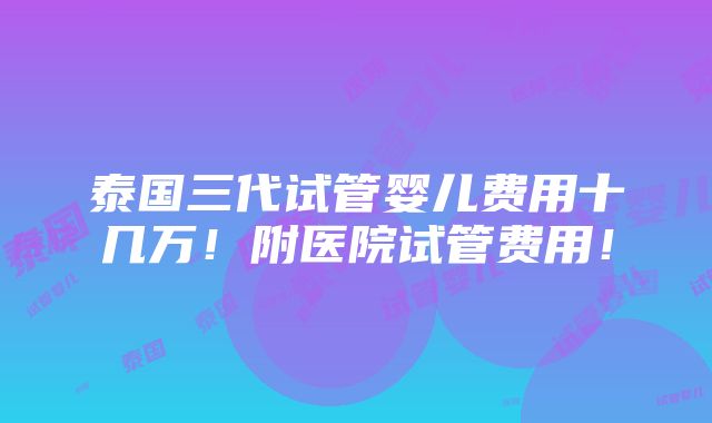 泰国三代试管婴儿费用十几万！附医院试管费用！