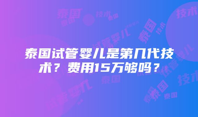 泰国试管婴儿是第几代技术？费用15万够吗？