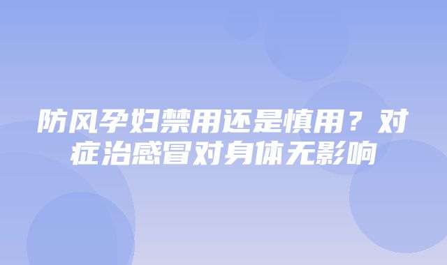 防风孕妇禁用还是慎用？对症治感冒对身体无影响