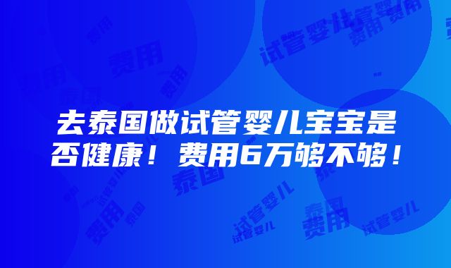 去泰国做试管婴儿宝宝是否健康！费用6万够不够！