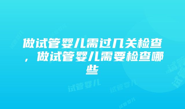 做试管婴儿需过几关检查，做试管婴儿需要检查哪些