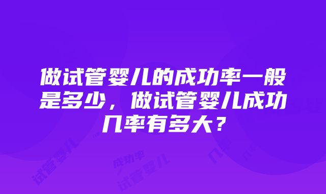 做试管婴儿的成功率一般是多少，做试管婴儿成功几率有多大？