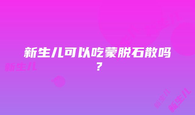 新生儿可以吃蒙脱石散吗？