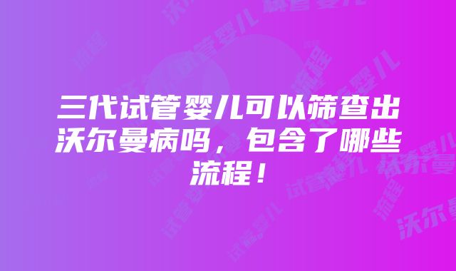 三代试管婴儿可以筛查出沃尔曼病吗，包含了哪些流程！