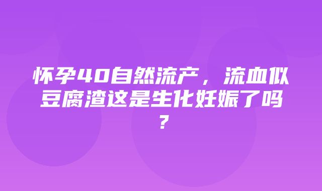 怀孕40自然流产，流血似豆腐渣这是生化妊娠了吗？