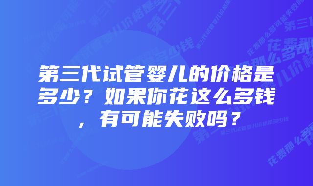 第三代试管婴儿的价格是多少？如果你花这么多钱，有可能失败吗？