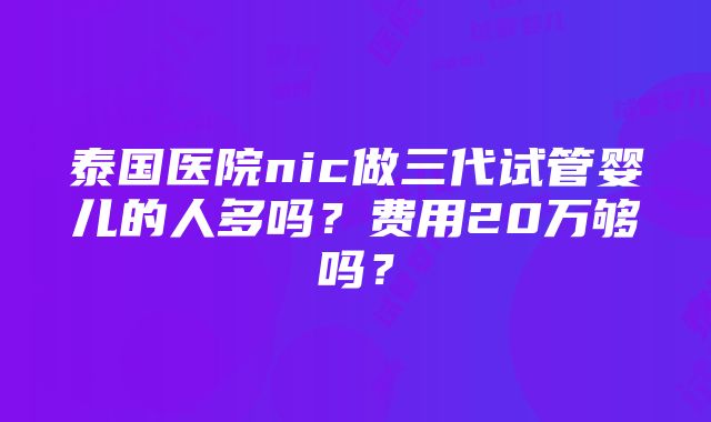 泰国医院nic做三代试管婴儿的人多吗？费用20万够吗？