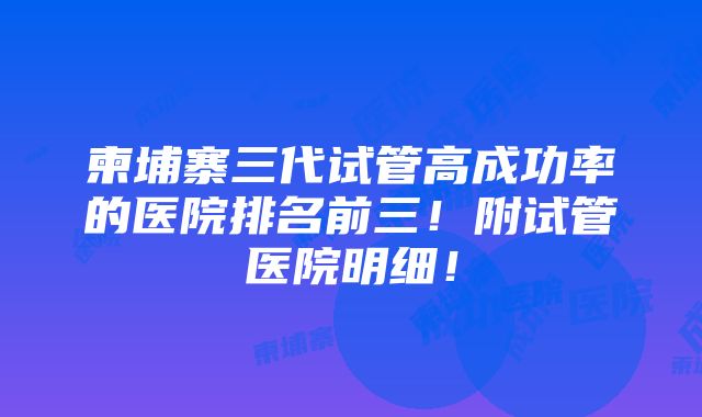 柬埔寨三代试管高成功率的医院排名前三！附试管医院明细！