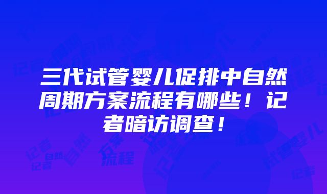 三代试管婴儿促排中自然周期方案流程有哪些！记者暗访调查！