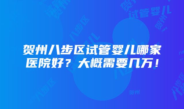 贺州八步区试管婴儿哪家医院好？大概需要几万！