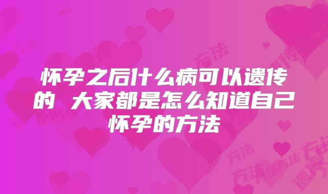 怀孕之后什么病可以遗传的 大家都是怎么知道自己怀孕的方法