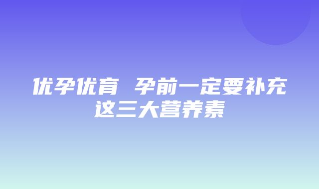 优孕优育 孕前一定要补充这三大营养素