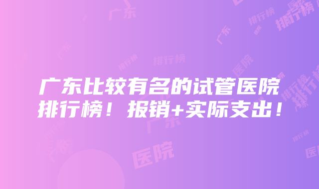 广东比较有名的试管医院排行榜！报销+实际支出！