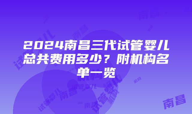 2024南昌三代试管婴儿总共费用多少？附机构名单一览