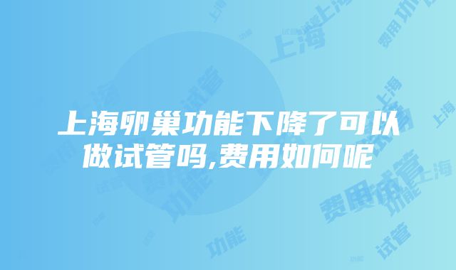 上海卵巢功能下降了可以做试管吗,费用如何呢