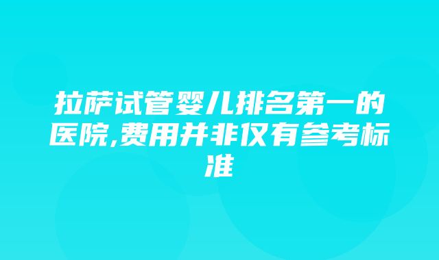 拉萨试管婴儿排名第一的医院,费用并非仅有参考标准