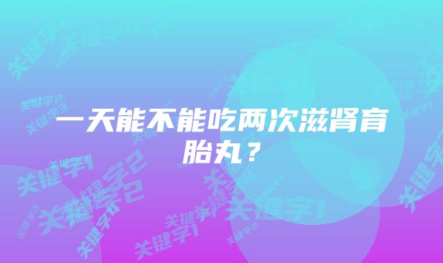 一天能不能吃两次滋肾育胎丸？