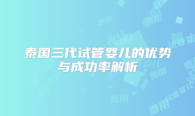 泰国三代试管婴儿的优势与成功率解析