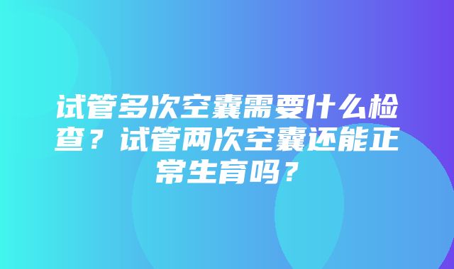 试管多次空囊需要什么检查？试管两次空囊还能正常生育吗？