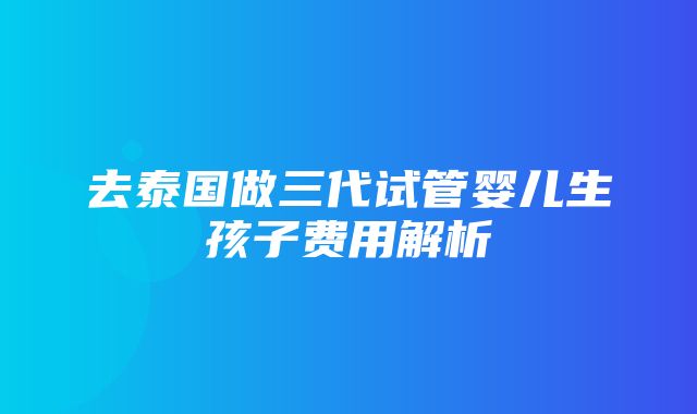 去泰国做三代试管婴儿生孩子费用解析