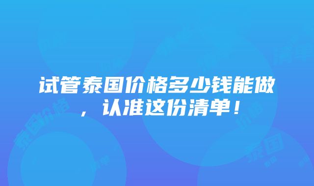 试管泰国价格多少钱能做，认准这份清单！