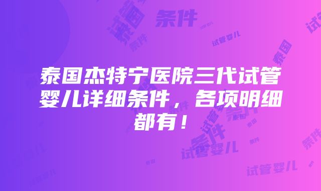 泰国杰特宁医院三代试管婴儿详细条件，各项明细都有！